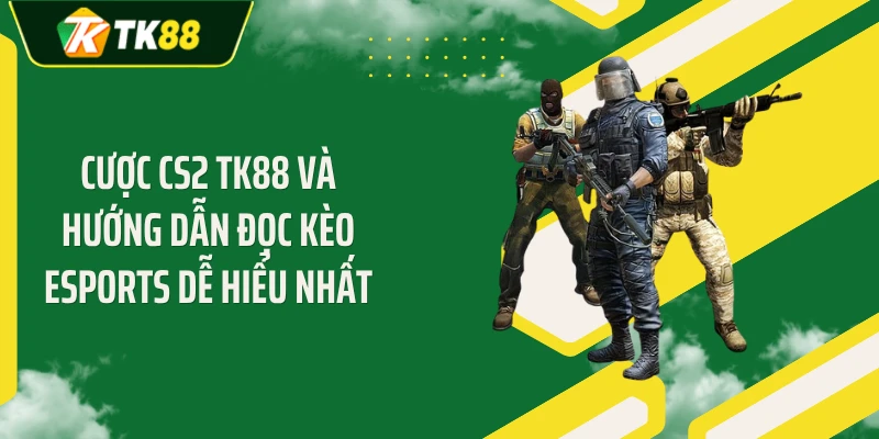 Cược CS2 TK88 Và Hướng Dẫn Đọc Kèo Esports Dễ Hiểu Nhất