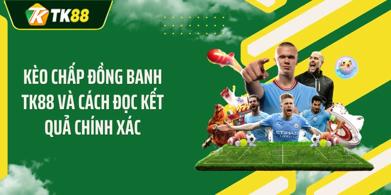 Kèo Chấp Đồng Banh TK88 Và Cách Đọc Kết Quả Chính Xác